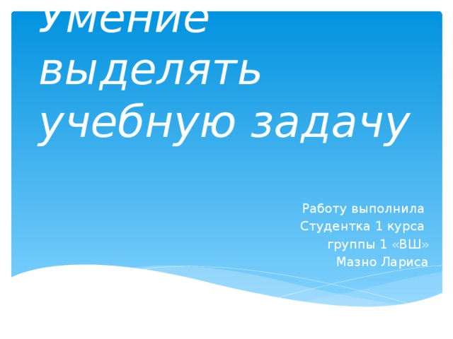 Умение выделять учебную задачу Работу выполнила Студентка 1 курса группы 1 «ВШ» Мазно Лариса 