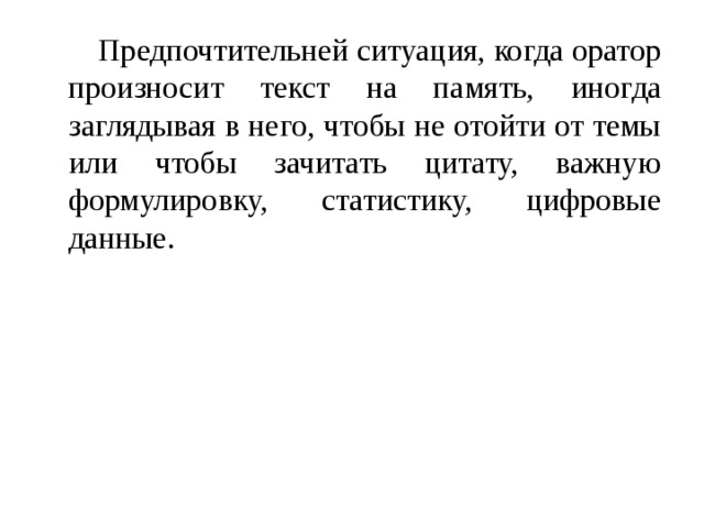  Предпочтительней ситуация, когда оратор произносит текст на память, иногда заглядывая в него, чтобы не отойти от темы или чтобы зачитать цитату, важную формулировку, статистику, цифровые данные. 