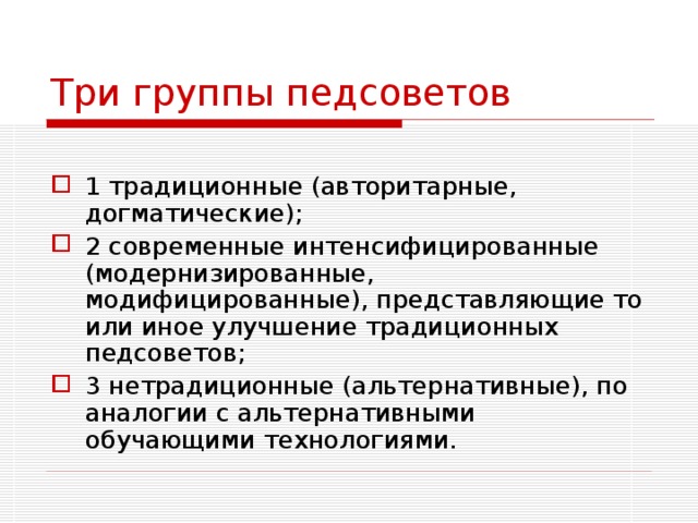 Три группы педсоветов 1 традиционные (авторитарные, догматические); 2 современные интенсифицированные (модернизированные, модифицированные), представляющие то или иное улучшение традиционных педсоветов; 3 нетрадиционные (альтернативные), по аналогии с альтернативными обучающими технологиями. 