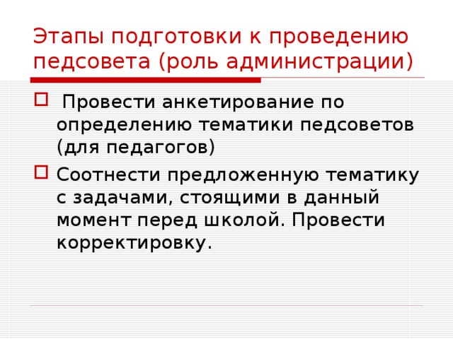 Этапы подготовки к проведению педсовета (роль администрации)  Провести анкетирование по определению тематики педсоветов (для педагогов) Соотнести предложенную тематику с задачами, стоящими в данный момент перед школой. Провести корректировку. 