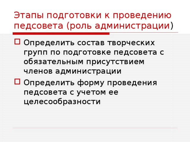 Этапы подготовки к проведению педсовета (роль администрации ) Определить состав творческих групп по подготовке педсовета с обязательным присутствием членов администрации Определить форму проведения педсовета с учетом ее целесообразности 