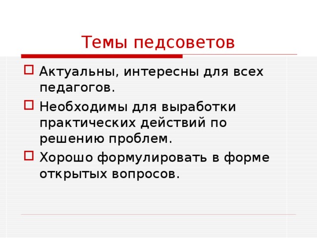 Темы педсоветов Актуальны, интересны для всех педагогов. Необходимы для выработки практических действий по решению проблем. Хорошо формулировать в форме открытых вопросов.  