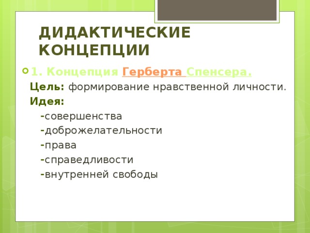 Дидактические концепции 1. Концепция Герберта  Спенсера .  Цель: формирование нравственной личности.  Идея:  - совершенства  - доброжелательности  - права  - справедливости  - внутренней свободы 