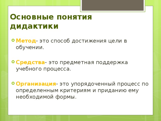 Основные понятия дидактики Метод - это способ достижения цели в обучении. Средства - это предметная поддержка учебного процесса. Организация - это упорядоченный процесс по определенным критериям и приданию ему необходимой формы. 
