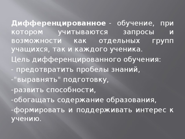 Дифференцированное - обучение, при котором учитываются запросы и возможности как отдельных групп учащихся, так и каждого ученика. Цель дифференцированного обучения: - предотвратить пробелы знаний, -