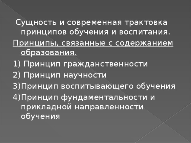  Сущность и современная трактовка принципов обучения и воспитания. Принципы, связанные с содержанием образования. 1) Принцип гражданственности 2) Принцип научности 3)Принцип воспитывающего обучения 4)Принцип фундаментальности и прикладной направленности обучения 