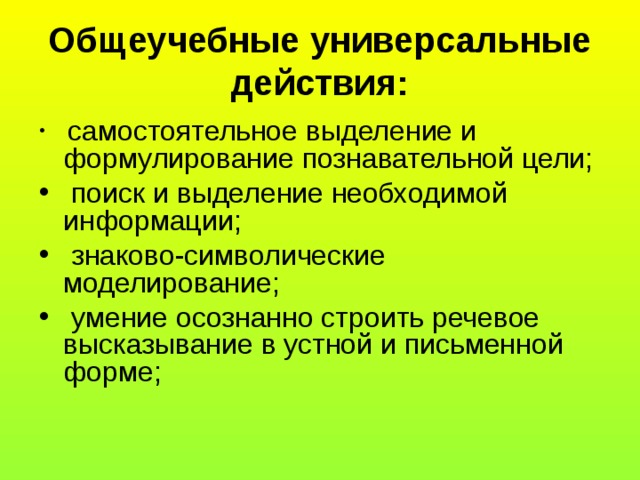 Общеучебные универсальные действия:  самостоятельное выделение и формулирование познавательной цели;  поиск и выделение необходимой информации;  знаково-символические моделирование;  умение осознанно строить речевое высказывание в устной и письменной форме; 