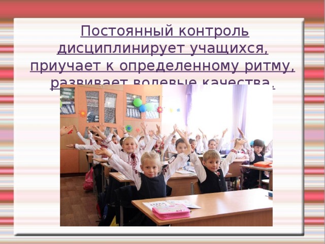  Постоянный контроль дисциплинирует учащихся, приучает к определенному ритму, развивает волевые качества.   
