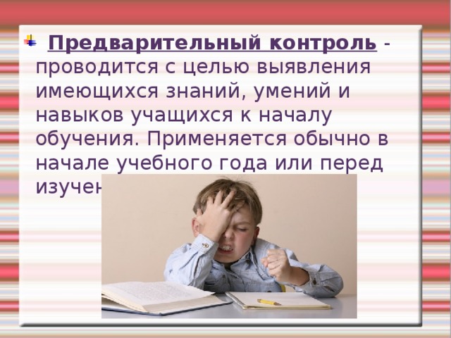  Предварительный контроль - проводится с целью выявления имеющихся знаний, умений и навыков учащихся к началу обучения. Применяется обычно в начале учебного года или перед изучением новой темы. 