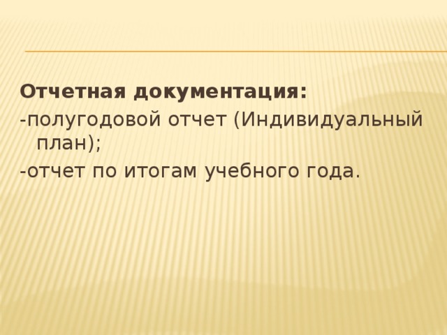Отчетная документация: -полугодовой отчет (Индивидуальный план); -отчет по итогам учебного года. 