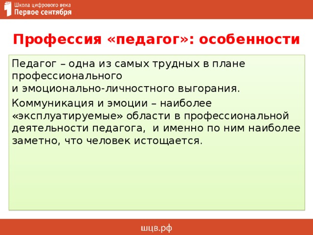 Профессия «педагог»: особенности Педагог – одна из самых трудных в плане профессионального  и эмоционально-личностного выгорания. Коммуникация и эмоции – наиболее «эксплуатируемые» области в профессиональной деятельности педагога, и именно по ним наиболее заметно, что человек истощается. 
