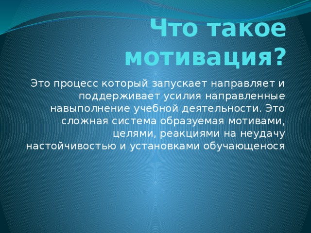 Что такое мотивация? Это процесс который запускает направляет и поддерживает усилия направленные навыполнение учебной деятельности. Это сложная система образуемая мотивами, целями, реакциями на неудачу настойчивостью и установками обучающенося 
