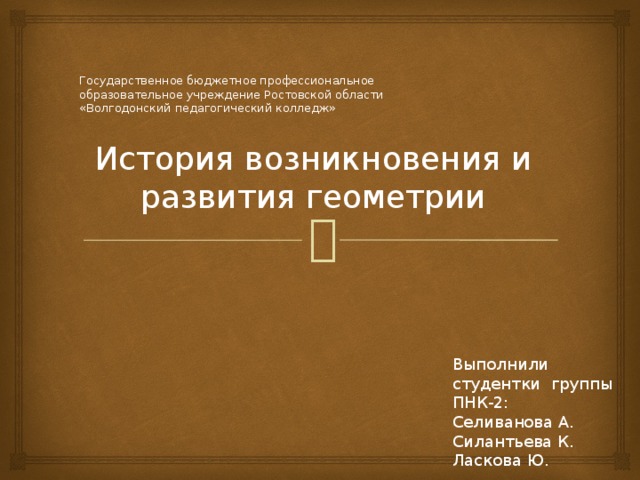Государственное бюджетное профессиональное  образовательное учреждение Ростовской области  «Волгодонский педагогический колледж»    История возникновения и развития геометрии Выполнили студентки группы ПНК-2: Селиванова А. Силантьева К. Ласкова Ю. 