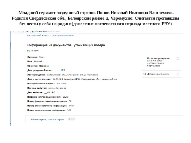  Младший сержант воздушный стрелок Попов Николай Иванович Ваш земляк. Родился Свердловская обл., Белоярский район, д. Черемухно. Считается пропавшим без вести у себя на родине(донесение послевоенного периода местного РВУ ) 