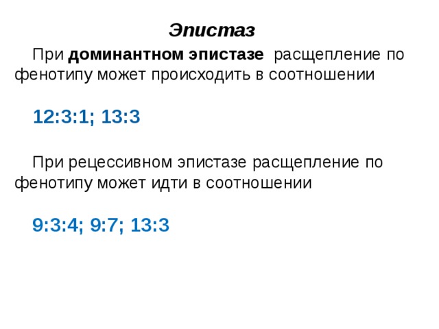 Эпистаз При доминантном эпистазе расщепление по фенотипу может происходить в соотношении 12:3:1; 13:3  При рецессивном эпистазе расщепление по фенотипу может идти в соотношении 9:3:4; 9:7; 13:3  