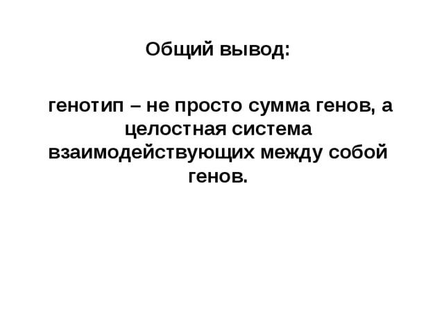 Общий вывод:   генотип – не просто сумма генов, а целостная система взаимодействующих между собой генов.  