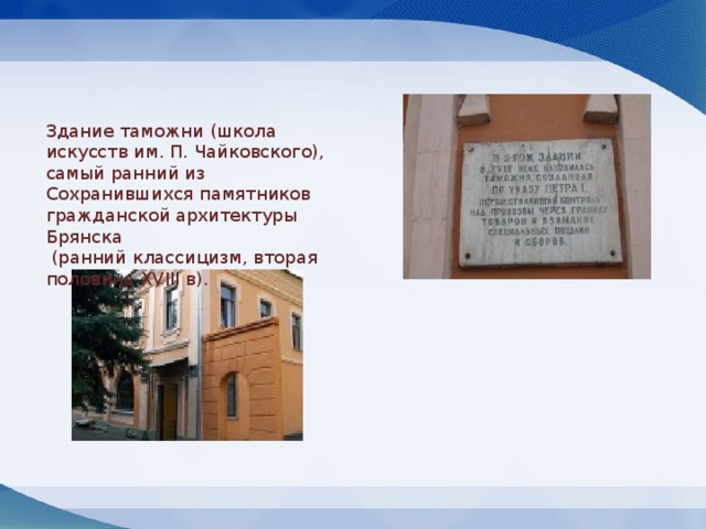 Здание таможни (школа искусств им. П. Чайковского), самый ранний из Сохранившихся памятников гражданской архитектуры Брянска  (ранний классицизм, вторая половина XVIII в). 