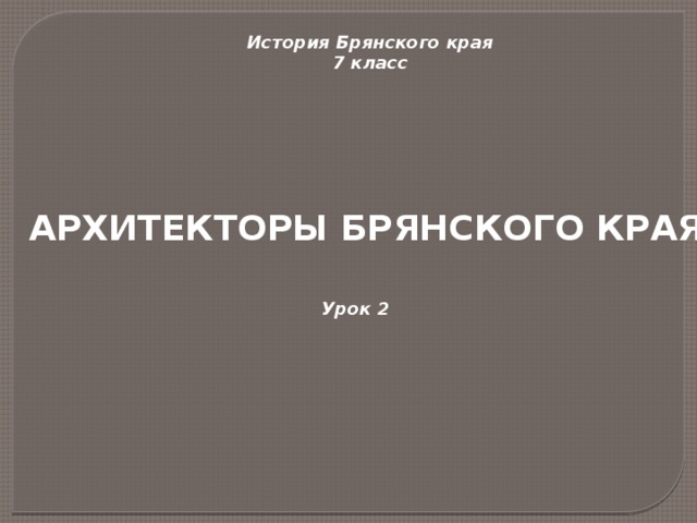 История Брянского края 7 класс АРХИТЕКТОРЫ БРЯНСКОГО КРАЯ Урок 2 