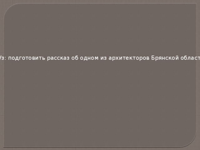 Д/з: подготовить рассказ об одном из архитекторов Брянской области 