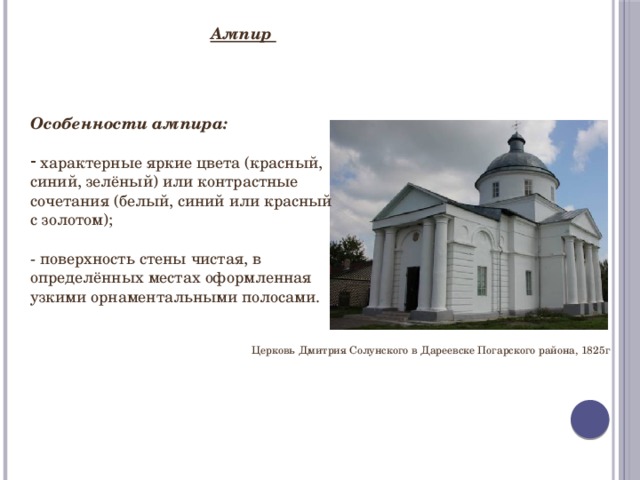 Ампир Особенности ампира:  характерные яркие цвета (красный, синий, зелёный) или контрастные сочетания (белый, синий или красный с золотом); - поверхность стены чистая, в определённых местах оформленная узкими орнаментальными полосами. Церковь Дмитрия Солунского в Дареевске Погарского района, 1825г 