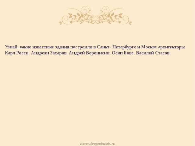 Узнай, какие известные здания построили в Санкт- Петербурге и Москве архитекторы Карл Росси, Андреян Захаров, Андрей Воронихин, Осип Бове, Василий Стасов. 