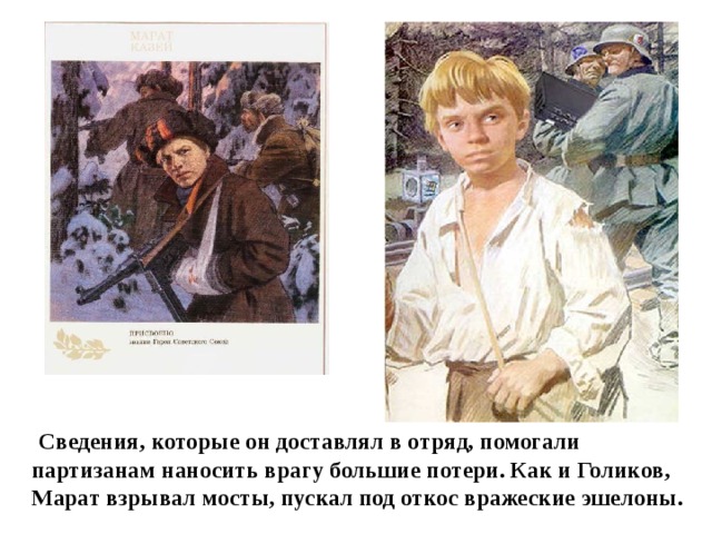  Сведения, которые он доставлял в отряд, помогали партизанам наносить врагу большие потери. Как и Голиков, Марат взрывал мосты, пускал под откос вражеские эшелоны. 