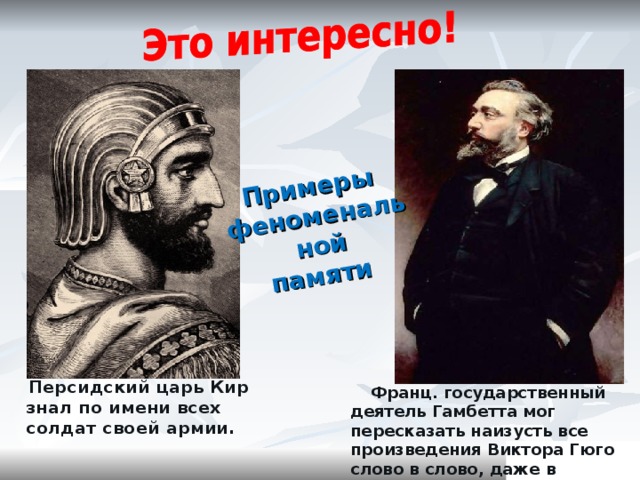 Примеры  феноменальной  памяти  Персидский царь Кир знал по имени всех солдат своей армии.  Франц. государственный деятель Гамбетта мог пересказать наизусть все произведения Виктора Гюго слово в слово, даже в обратном порядке. 