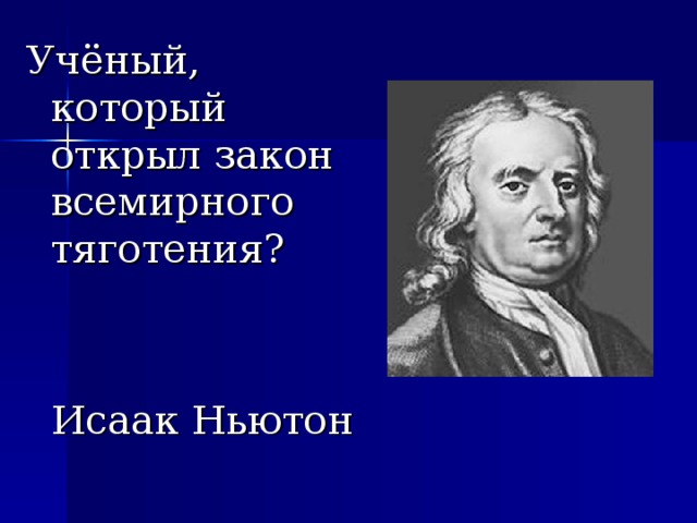 Учёный, который открыл закон всемирного тяготения?  Исаак Ньютон 