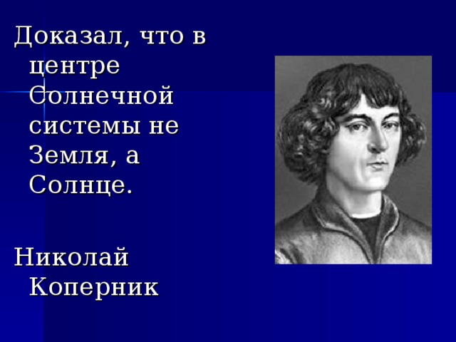 Доказал, что в центре Солнечной системы не Земля, а Солнце. Николай Коперник 