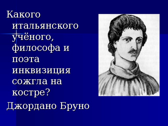 Какого итальянского учёного, философа и поэта инквизиция сожгла на костре? Джордано Бруно 