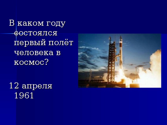 В каком году состоялся первый полёт человека в космос? 12 апреля 1961 