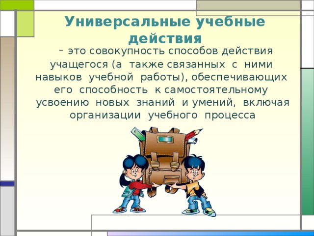 Универсальные учебные действия  - это совокупность способов действия учащегося (а также связанных с ними навыков учебной работы), обеспечивающих его способность к самостоятельному усвоению новых знаний и умений, включая организации учебного процесса 