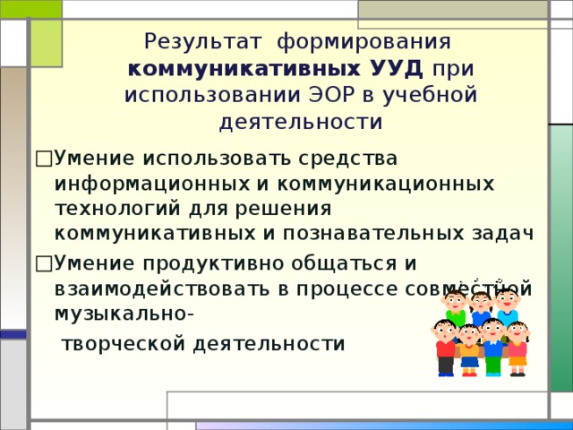   Результат формирования коммуникативных УУД при использовании ЭОР в учебной деятельности   Умение использовать средства информационных и коммуникационных технологий для решения коммуникативных и познавательных задач Умение продуктивно общаться и взаимодействовать в процессе совместной музыкально-  творческой деятельности 