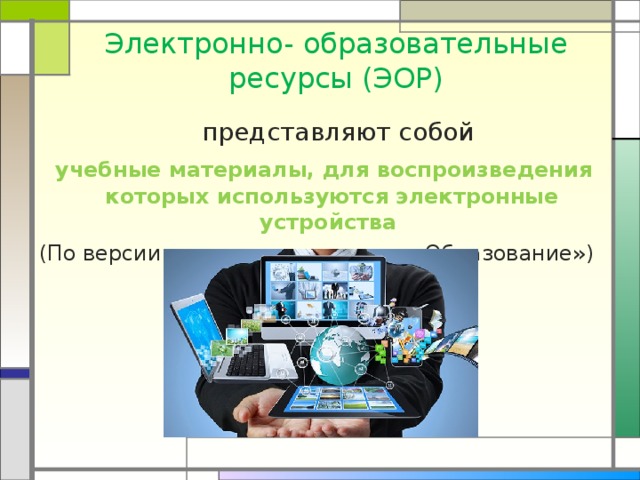 Электронно- образовательные ресурсы (ЭОР)  представляют собой  учебные материалы, для воспроизведения которых используются электронные устройства (По версии авторов нацпроекта «Образование») 