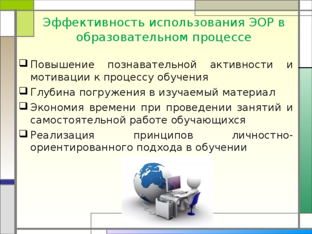 Эффективность использования ЭОР в образовательном процессе Повышение познавательной активности и мотивации к процессу обучения Глубина погружения в изучаемый материал Экономия времени при проведении занятий и самостоятельной работе обучающихся Реализация принципов личностно-ориентированного подхода в обучении 