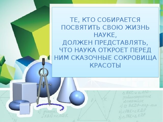Те, кто собирается посвятить свою жизнь науке,  должен представлять, что наука откроет перед ним сказочные сокровища красоты 