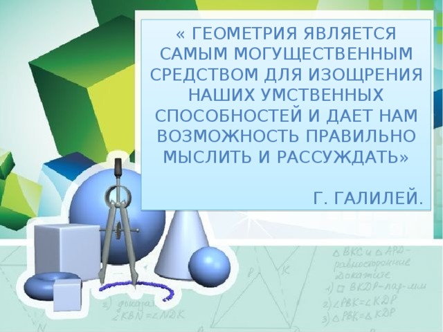 « Геометрия является самым могущественным средством для изощрения наших умственных способностей и дает нам возможность правильно мыслить и рассуждать»  Г. Галилей. 