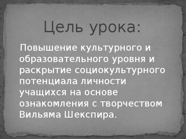  Цель урока:  Повышение культурного и образовательного уровня и раскрытие социокультурного потенциала личности учащихся на основе ознакомления с творчеством Вильяма Шекспира. 