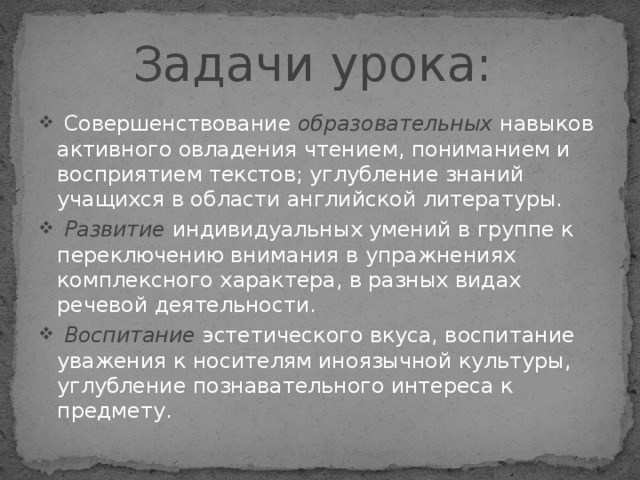 Задачи урока:  Совершенствование образовательных  навыков активного овладения чтением, пониманием и восприятием текстов; углубление знаний учащихся в области английской литературы.  Развитие  индивидуальных умений в группе к переключению внимания в упражнениях комплексного характера, в разных видах речевой деятельности.  Воспитание  эстетического вкуса, воспитание уважения к носителям иноязычной культуры, углубление познавательного интереса к предмету. 