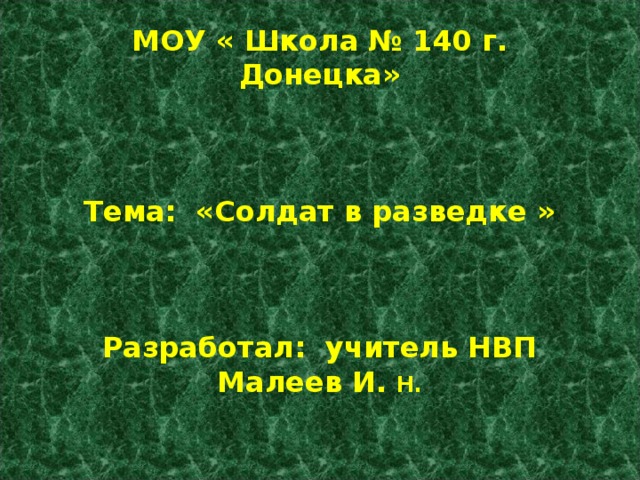  МОУ « Школа № 140 г. Донецка»     Тема: «Солдат в разведке »     Разработал: учитель НВП Малеев И. Н.  