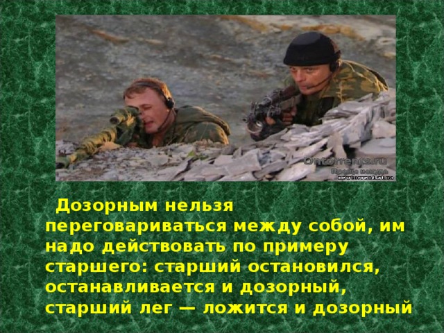  Дозорным нельзя переговариваться между собой, им надо действовать по примеру старшего: старший остановился, оста­навливается и дозорный, старший лег — ложится и дозорный 