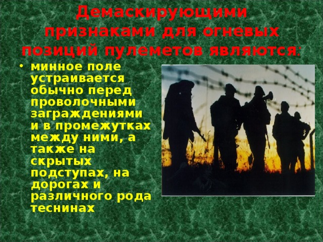 Демаскирующими признаками для огневых позиций пулеметов являются : минное поле устраивается обычно перед проволочными заграждениями и в промежутках между ними, а также на скрытых подступах, на дорогах и различного рода теснинах  