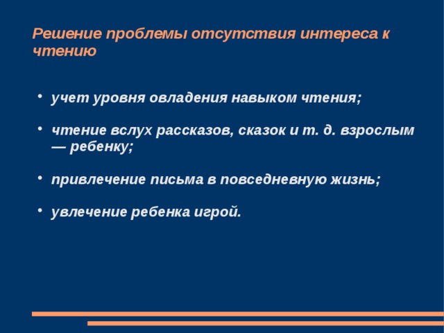 Решение проблемы отсутствия интереса к чтению учет уровня овладения навыком чтения;  чтение вслух рассказов, сказок и т. д. взрослым — ребенку;  привлечение письма в повседневную жизнь;  увлечение ребенка игрой. 