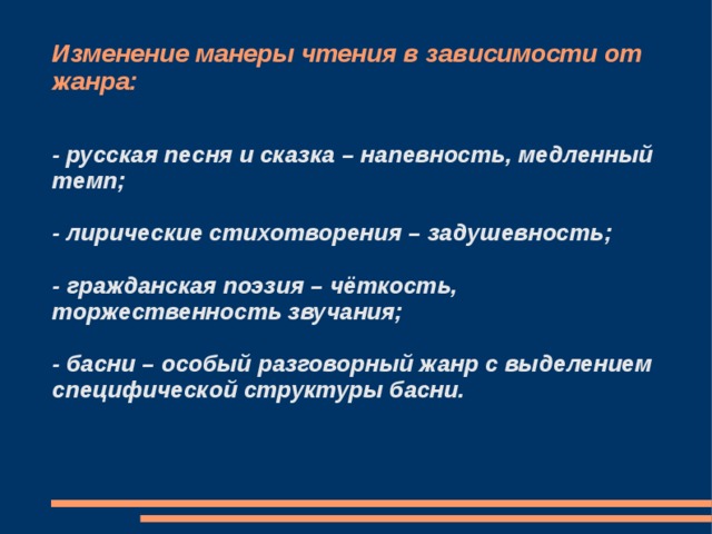 Изменение манеры чтения в зависимости от жанра: - русская песня и сказка – напевность, медленный темп;  - лирические стихотворения – задушевность;  - гражданская поэзия – чёткость, торжественность звучания;  - басни – особый разговорный жанр с выделением специфической структуры басни. 