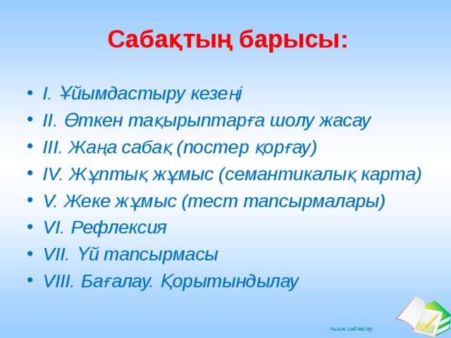 Сабақтың барысы: I. Ұйымдастыру кезеңі II. Өткен тақырыптарға шолу жасау III. Жаңа сабақ (постер қорғау) IV. Жұптық жұмыс (семантикалық карта) V. Жеке жұмыс (тест тапсырмалары) VI. Рефлексия VII. Үй тапсырмасы VIII. Бағалау. Қорытындылау 