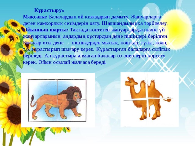  Құрастыру»  Құрастыру» Мақсаты: Балалардың ой қиялдарын дамыту. Жануарларға деген қамқорлық сезімдерін ояту. Шапшандылыққа тәрбиелеу. Ойынның шарты: Тақтада көптеген жануарлардың және үй жануарларының, аңдардың,құстардың дене пішіндері берілген. Балалар осы дене пішіндерден мысық, қошқар, түлкі, қоян, т.б. құрастырып шығару керек. Құрастырған балаларға сыйлық беріледі. Ал құрастыра алмаған балалар өз өнерлерін көрсету керек. Ойын осылай жалғаса береді. 