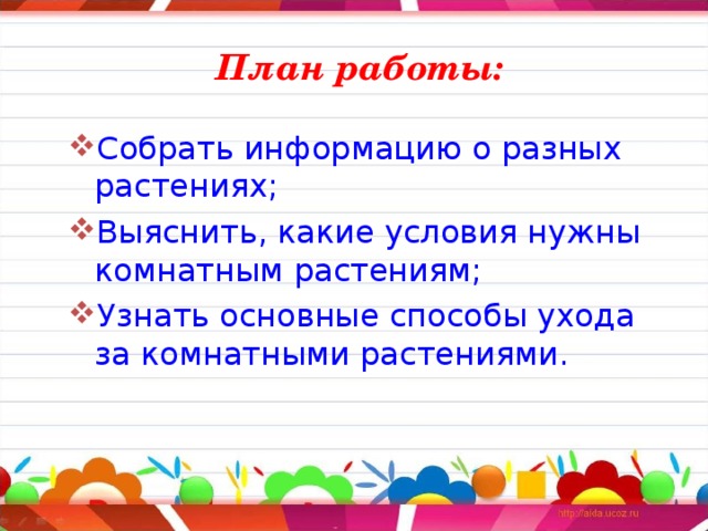 План работы: Собрать информацию о разных растениях; Выяснить, какие условия нужны комнатным растениям; Узнать основные способы ухода за комнатными растениями.  