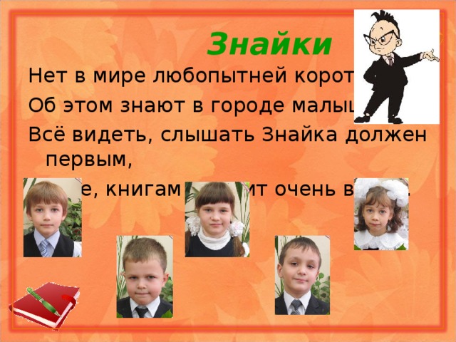  Знайки Нет в мире любопытней коротышки, Об этом знают в городе малышки. Всё видеть, слышать Знайка должен первым, Науке, книгам служит очень верно. 
