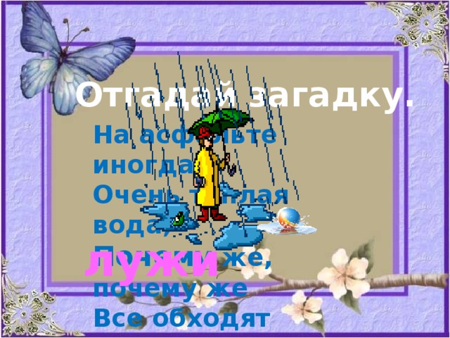 Отгадай загадку. На асфальте иногда Очень тёплая вода, Почему же, почему же Все обходят эти…!? лужи 