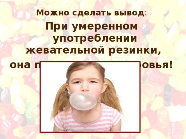 Можно сделать вывод : При умеренном употреблении жевательной резинки,  она полезна для здоровья! 